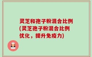灵芝和孢子粉混合比例(灵芝孢子粉混合比例优化，提升免疫力)