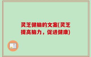灵芝健脑的文案(灵芝提高脑力，促进健康)