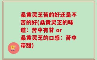 桑黄灵芝苦的好还是不苦的好(桑黄灵芝的味道：苦中有甘 or 桑黄灵芝的口感：苦中带甜)