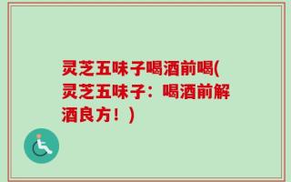 灵芝五味子喝酒前喝(灵芝五味子：喝酒前解酒良方！)