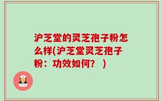 沪芝堂的灵芝孢子粉怎么样(沪芝堂灵芝孢子粉：功效如何？ )