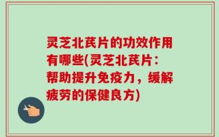 灵芝北芪片的功效作用有哪些(灵芝北芪片：帮助提升免疫力，缓解疲劳的保健良方)