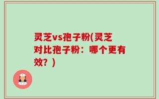灵芝vs孢子粉(灵芝对比孢子粉：哪个更有效？)