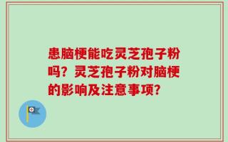 患脑梗能吃灵芝孢子粉吗？灵芝孢子粉对脑梗的影响及注意事项？