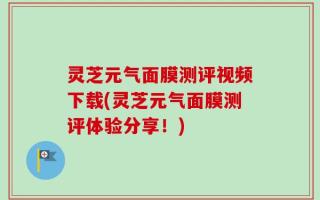 灵芝元气面膜测评视频下载(灵芝元气面膜测评体验分享！)