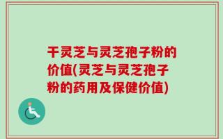 干灵芝与灵芝孢子粉的价值(灵芝与灵芝孢子粉的药用及保健价值)