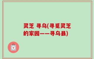 灵芝 寻乌(寻觅灵芝的家园——寻乌县)