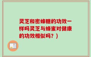 灵芝和密蜂糖的功效一样吗灵芝与蜂蜜对健康的功效相似吗？)