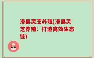 滑县灵芝养殖(滑县灵芝养殖：打造高效生态链)