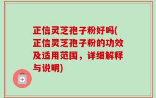 正信灵芝孢子粉好吗(正信灵芝孢子粉的功效及适用范围，详细解释与说明)