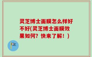 灵芝博士面膜怎么样好不好(灵芝博士面膜效果如何？快来了解！)