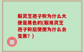 服灵芝孢子粉为什么大便是黑色的(服用灵芝孢子粉后便便为什么会变黑？)