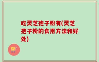 吃灵芝孢子粉有(灵芝孢子粉的食用方法和好处)