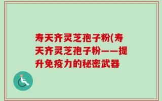 寿天齐灵芝孢子粉(寿天齐灵芝孢子粉——提升免疫力的秘密武器