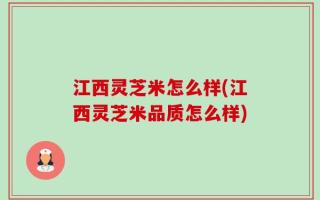 江西灵芝米怎么样(江西灵芝米品质怎么样)