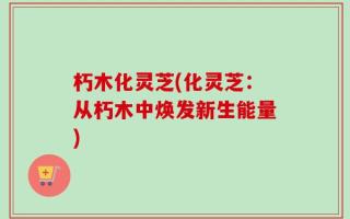 朽木化灵芝(化灵芝：从朽木中焕发新生能量)
