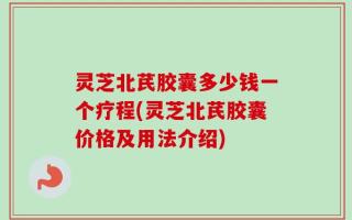 灵芝北芪胶囊多少钱一个疗程(灵芝北芪胶囊价格及用法介绍)