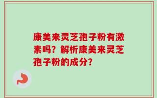 康美来灵芝孢子粉有激素吗？解析康美来灵芝孢子粉的成分？