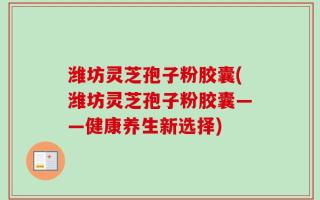 潍坊灵芝孢子粉胶囊(潍坊灵芝孢子粉胶囊——健康养生新选择)