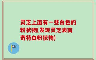 灵芝上面有一些白色的粉状物(发现灵芝表面奇特白粉状物)