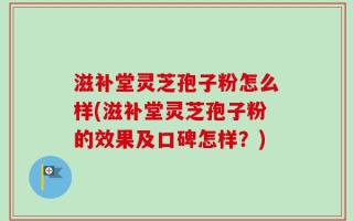 滋补堂灵芝孢子粉怎么样(滋补堂灵芝孢子粉的效果及口碑怎样？)