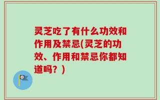 灵芝吃了有什么功效和作用及禁忌(灵芝的功效、作用和禁忌你都知道吗？)