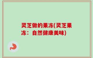 灵芝做的果冻(灵芝果冻：自然健康美味)