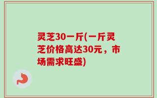 灵芝30一斤(一斤灵芝价格高达30元，市场需求旺盛)