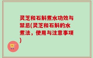 灵芝和石斛煮水功效与禁忌(灵芝和石斛的水煮法，使用与注意事项)