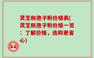 灵芝和孢子粉价格表(灵芝和孢子粉价格一览：了解价格，选购更省心)