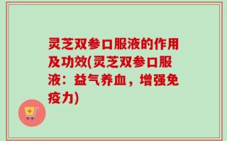 灵芝双参口服液的作用及功效(灵芝双参口服液：益气养血，增强免疫力)