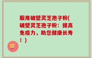 服用破壁灵芝孢子粉(破壁灵芝孢子粉：提高免疫力，助您健康长寿！)