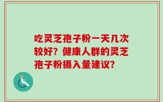 吃灵芝孢子粉一天几次较好？健康人群的灵芝孢子粉摄入量建议？
