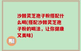 沙棘灵芝孢子粉搭配什么喝(搭配沙棘灵芝孢子粉的喝法，让你健康又美味)