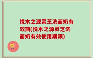 悦木之源灵芝洗面奶有效期(悦木之源灵芝洗面奶有效使用期限)