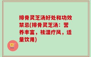 排骨灵芝汤好处和功效禁忌(排骨灵芝汤：营养丰富，祛湿疗风，适量饮用)