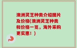 澳洲灵芝种类介绍图片及价格(澳洲灵芝种类和价格一览，海外采购更实惠！)