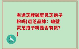 有运芝牌破壁灵芝孢子粉吗(运芝品牌：破壁灵芝孢子粉是否有货？)