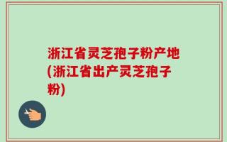 浙江省灵芝孢子粉产地(浙江省出产灵芝孢子粉)