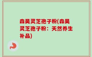 森昊灵芝孢子粉(森昊灵芝孢子粉：天然养生补品)