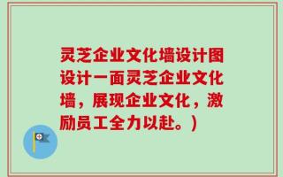灵芝企业文化墙设计图设计一面灵芝企业文化墙，展现企业文化，激励员工全力以赴。)