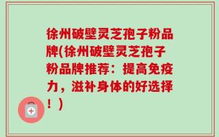 徐州破壁灵芝孢子粉品牌(徐州破壁灵芝孢子粉品牌推荐：提高免疫力，滋补身体的好选择！)