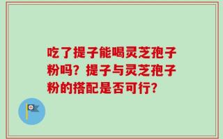吃了提子能喝灵芝孢子粉吗？提子与灵芝孢子粉的搭配是否可行？