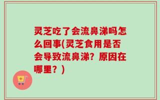 灵芝吃了会流鼻涕吗怎么回事(灵芝食用是否会导致流鼻涕？原因在哪里？)