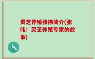 灵芝养殖张伟简介(张伟：灵芝养殖专家的故事)