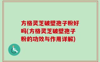 方格灵芝破壁孢子粉好吗(方格灵芝破壁孢子粉的功效与作用详解)