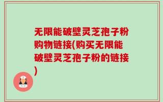 无限能破壁灵芝孢子粉购物链接(购买无限能破壁灵芝孢子粉的链接)