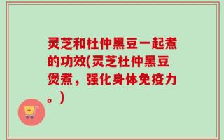 灵芝和杜仲黑豆一起煮的功效(灵芝杜仲黑豆煲煮，强化身体免疫力。)