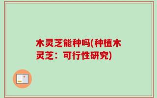 木灵芝能种吗(种植木灵芝：可行性研究)