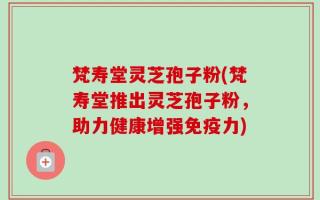 梵寿堂灵芝孢子粉(梵寿堂推出灵芝孢子粉，助力健康增强免疫力)